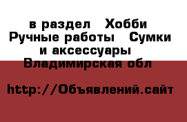  в раздел : Хобби. Ручные работы » Сумки и аксессуары . Владимирская обл.